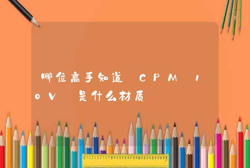 哪位高手知道 CPM 10V 是什么材质